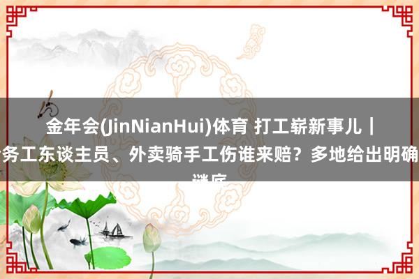 金年会(JinNianHui)体育 打工崭新事儿｜超龄务工东谈主员、外卖骑手工伤谁来赔？多地给出明确谜底