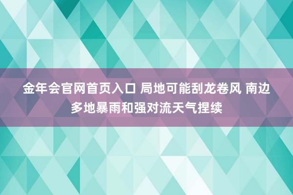 金年会官网首页入口 局地可能刮龙卷风 南边多地暴雨和强对流天气捏续