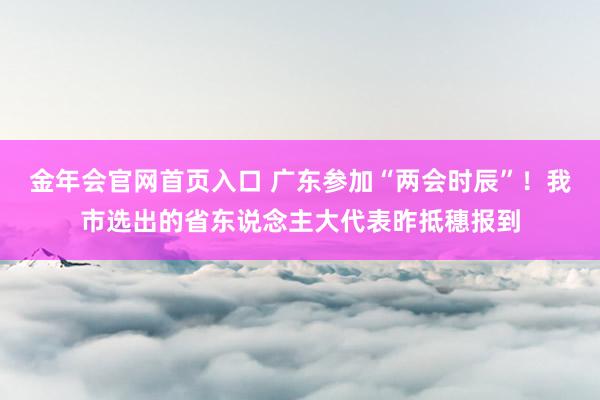金年会官网首页入口 广东参加“两会时辰”！我市选出的省东说念主大代表昨抵穗报到