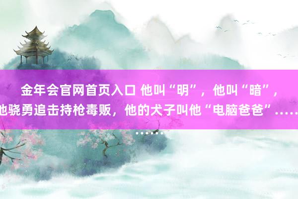 金年会官网首页入口 他叫“明”，他叫“暗”，他骁勇追击持枪毒贩，他的犬子叫他“电脑爸爸”……