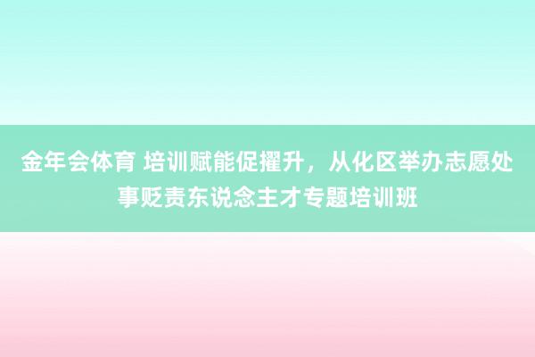 金年会体育 培训赋能促擢升，从化区举办志愿处事贬责东说念主才专题培训班