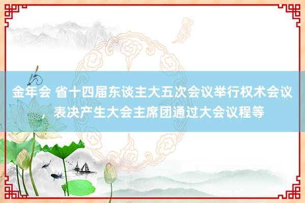 金年会 省十四届东谈主大五次会议举行权术会议，表决产生大会主席团通过大会议程等