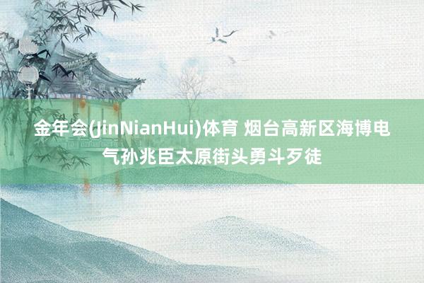 金年会(JinNianHui)体育 烟台高新区海博电气孙兆臣太原街头勇斗歹徒