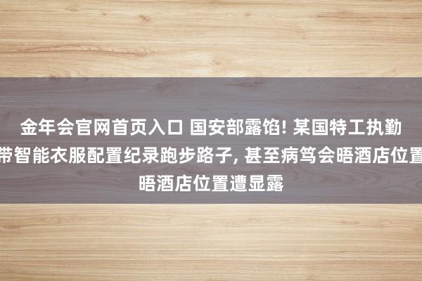 金年会官网首页入口 国安部露馅! 某国特工执勤工夫捎带智能衣服配置纪录跑步路子， 甚至病笃会晤酒店位置遭显露