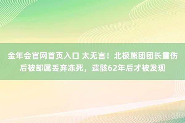 金年会官网首页入口 太无言！北极熊团团长重伤后被部属丢弃冻死，遗骸62年后才被发现