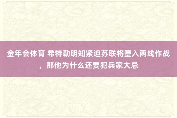 金年会体育 希特勒明知紧迫苏联将堕入两线作战，那他为什么还要犯兵家大忌