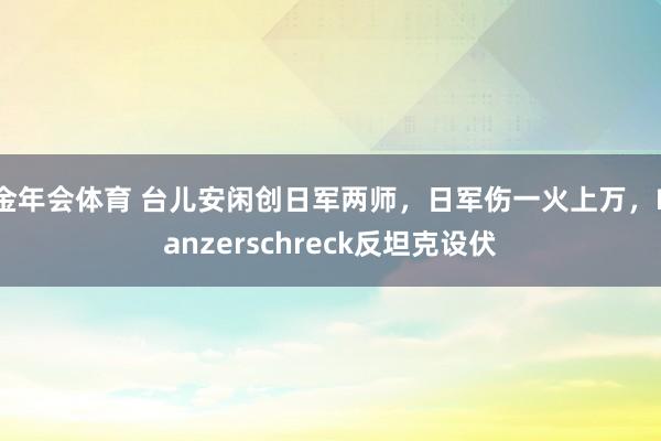 金年会体育 台儿安闲创日军两师，日军伤一火上万，Panzerschreck反坦克设伏