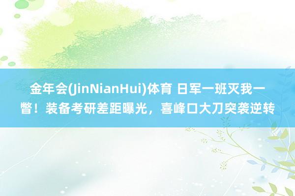 金年会(JinNianHui)体育 日军一班灭我一瞥！装备考研差距曝光，喜峰口大刀突袭逆转