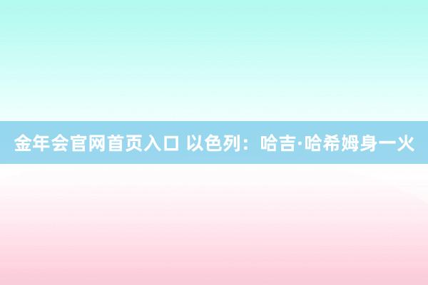 金年会官网首页入口 以色列：哈吉·哈希姆身一火