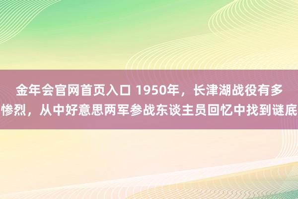 金年会官网首页入口 1950年，长津湖战役有多惨烈，从中好意思两军参战东谈主员回忆中找到谜底