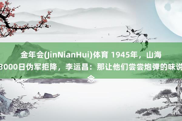 金年会(JinNianHui)体育 1945年，山海关3000日伪军拒降，李运昌：那让他们尝尝炮弹的味说念
