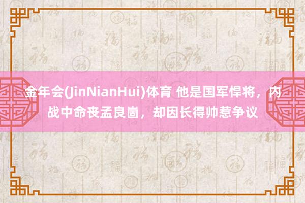 金年会(JinNianHui)体育 他是国军悍将，内战中命丧孟良崮，却因长得帅惹争议
