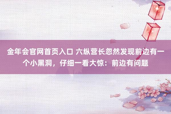金年会官网首页入口 六纵营长忽然发现前边有一个小黑洞，仔细一看大惊：前边有问题
