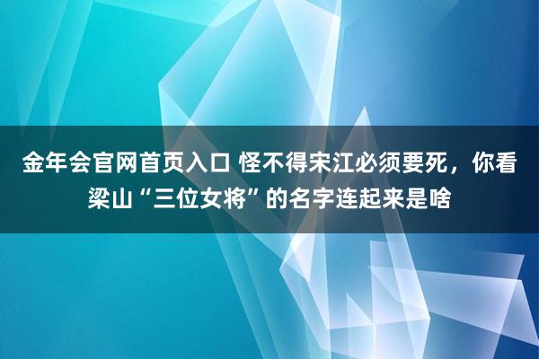 金年会官网首页入口 怪不得宋江必须要死，你看梁山“三位女将”的名字连起来是啥