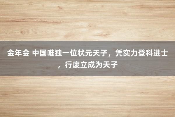 金年会 中国唯独一位状元天子，凭实力登科进士，行废立成为天子