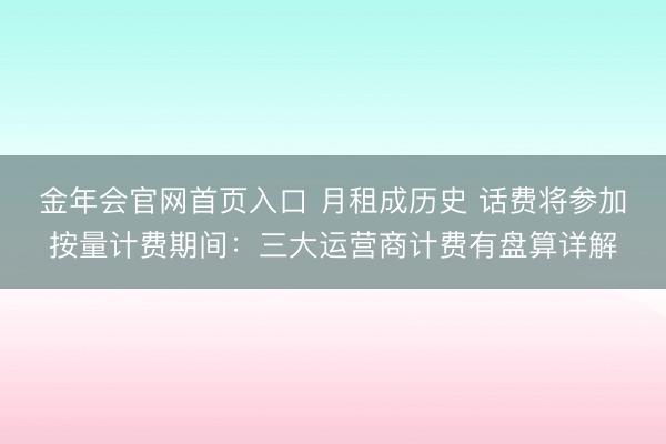 金年会官网首页入口 月租成历史 话费将参加按量计费期间：三大运营商计费有盘算详解