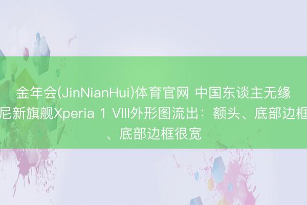 金年会(JinNianHui)体育官网 中国东谈主无缘！索尼新旗舰Xperia 1 VIII外形图流出：额头、底部边框很宽