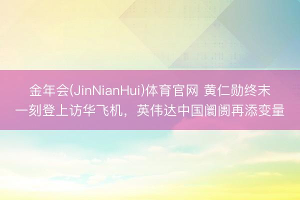 金年会(JinNianHui)体育官网 黄仁勋终末一刻登上访华飞机，英伟达中国阛阓再添变量