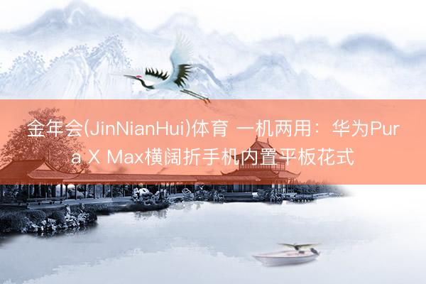 金年会(JinNianHui)体育 一机两用：华为Pura X Max横阔折手机内置平板花式