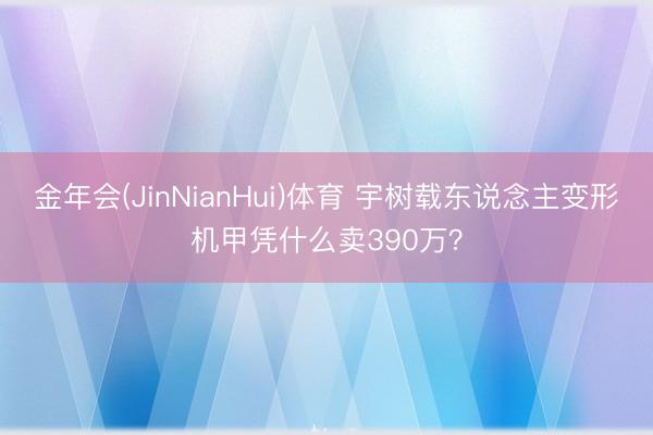 金年会(JinNianHui)体育 宇树载东说念主变形机甲凭什么卖390万？