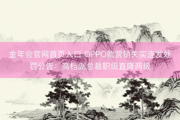 金年会官网首页入口 OPPO就营销失实连发处罚公告：高档副总裁职级直降两级