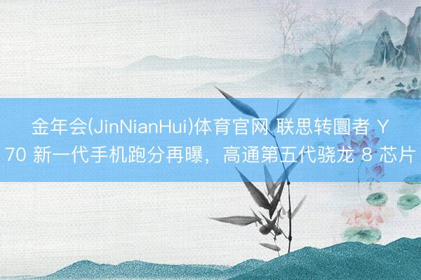 金年会(JinNianHui)体育官网 联思转圜者 Y70 新一代手机跑分再曝，高通第五代骁龙 8 芯片