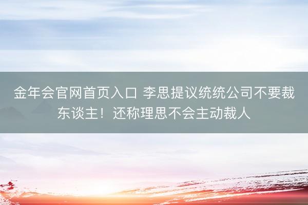 金年会官网首页入口 李思提议统统公司不要裁东谈主！还称理思不会主动裁人