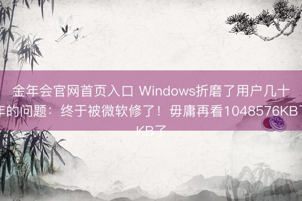 金年会官网首页入口 Windows折磨了用户几十年的问题：终于被微软修了！毋庸再看1048576KB了
