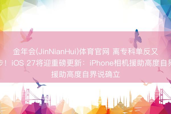 金年会(JinNianHui)体育官网 离专科单反又近了一步！iOS 27将迎重磅更新：iPhone相机援助高度自界说确立