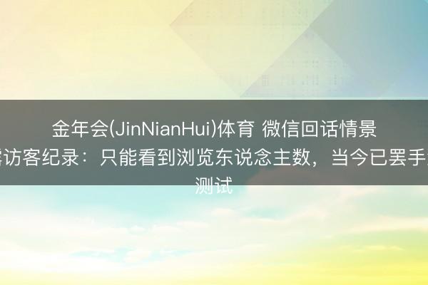 金年会(JinNianHui)体育 微信回话情景透露访客纪录：只能看到浏览东说念主数，当今已罢手测试