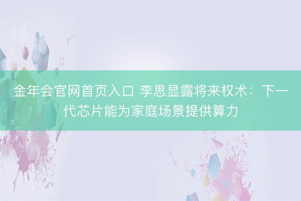 金年会官网首页入口 李思显露将来权术：下一代芯片能为家庭场景提供算力