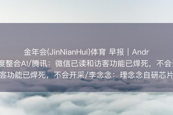金年会(JinNianHui)体育 早报｜Android 17转型智能系统，深度整合AI/腾讯：微信已读和访客功能已焊死，不会开采/李念念：理念念自研芯片不是跟风