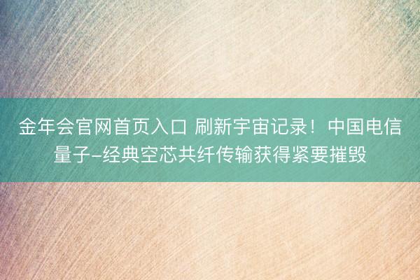 金年会官网首页入口 刷新宇宙记录！中国电信量子-经典空芯共纤传输获得紧要摧毁