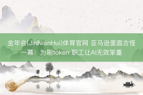 金年会(JinNianHui)体育官网 亚马逊里面古怪一幕：为刷token 职工让AI无效笨重