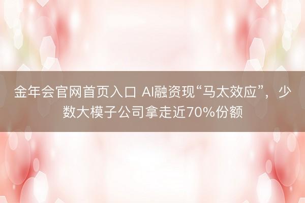 金年会官网首页入口 AI融资现“马太效应”，少数大模子公司拿走近70%份额