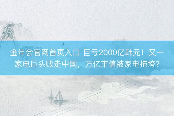 金年会官网首页入口 巨亏2000亿韩元！又一家电巨头败走中国，万亿市值被家电拖垮？