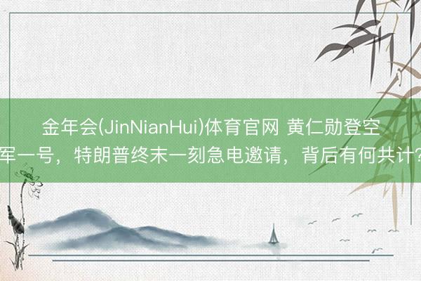 金年会(JinNianHui)体育官网 黄仁勋登空军一号，特朗普终末一刻急电邀请，背后有何共计？