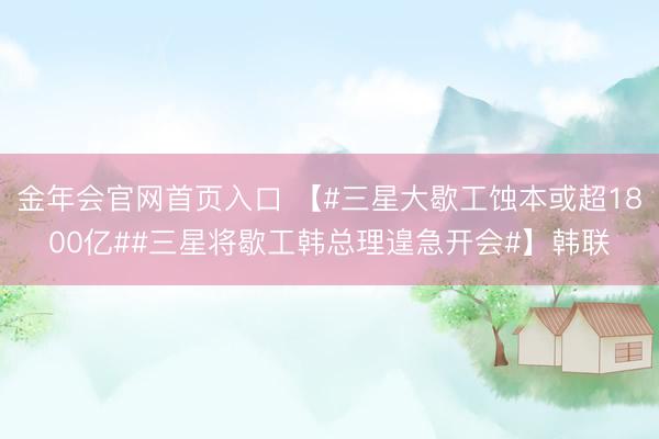 金年会官网首页入口 【#三星大歇工蚀本或超1800亿##三星将歇工韩总理遑急开会#】韩联