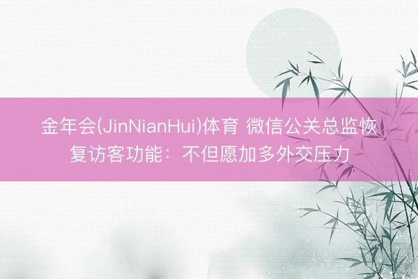 金年会(JinNianHui)体育 微信公关总监恢复访客功能：不但愿加多外交压力