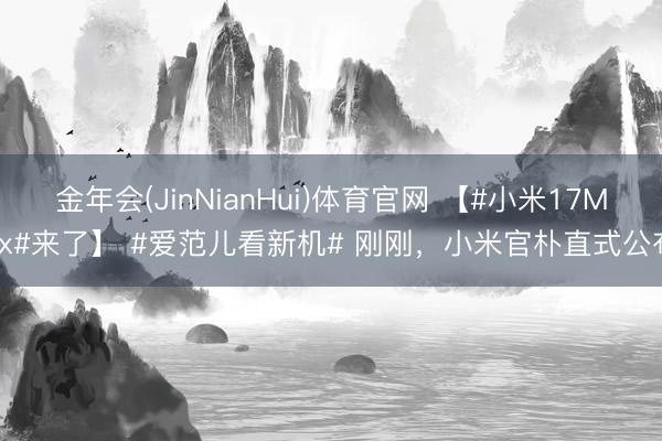 金年会(JinNianHui)体育官网 【#小米17Max#来了】 #爱范儿看新机# 刚刚，小米官朴直式公布