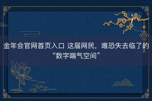 金年会官网首页入口 这届网民，唯恐失去临了的“数字喘气空间”