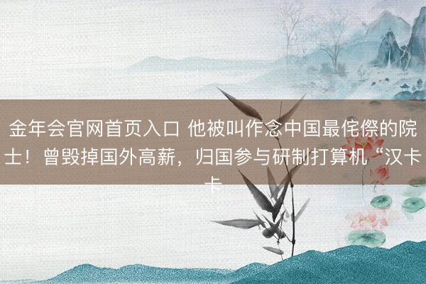 金年会官网首页入口 他被叫作念中国最侘傺的院士！曾毁掉国外高薪，归国参与研制打算机 “汉卡