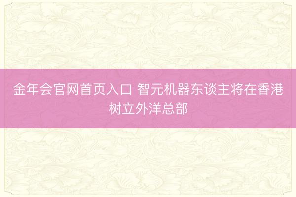 金年会官网首页入口 智元机器东谈主将在香港树立外洋总部