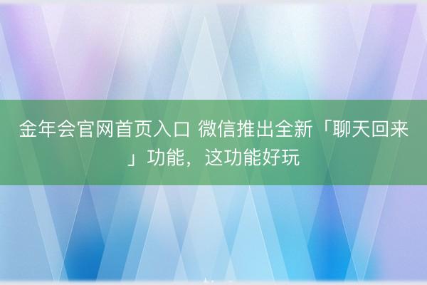 金年会官网首页入口 微信推出全新「聊天回来」功能，这功能好玩