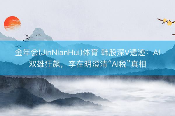 金年会(JinNianHui)体育 韩股深V遗迹：AI双雄狂飙，李在明澄清“AI税”真相