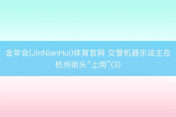 金年会(JinNianHui)体育官网 交管机器东谈主在杭州街头“上岗”(3)