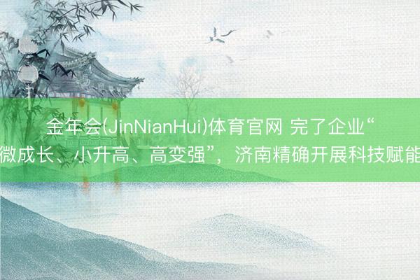 金年会(JinNianHui)体育官网 完了企业“微成长、小升高、高变强”，济南精确开展科技赋能
