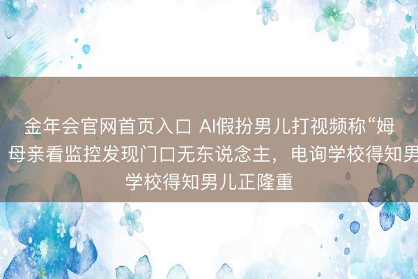 金年会官网首页入口 AI假扮男儿打视频称“姆妈开门”！母亲看监控发现门口无东说念主，电询学校得知男儿正隆重