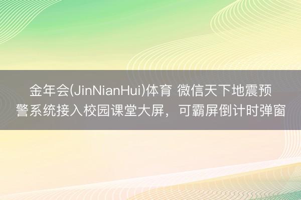 金年会(JinNianHui)体育 微信天下地震预警系统接入校园课堂大屏，可霸屏倒计时弹窗