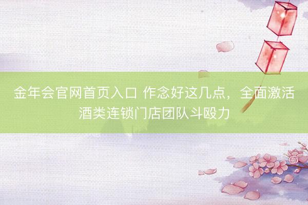 金年会官网首页入口 作念好这几点，全面激活酒类连锁门店团队斗殴力